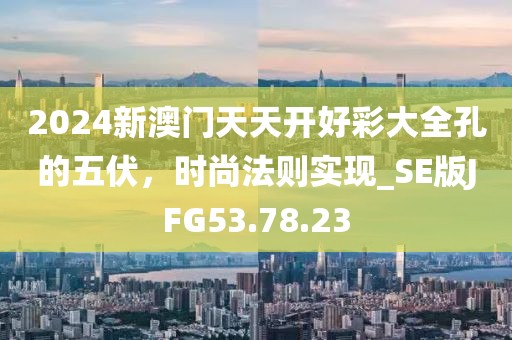 2024新澳门天天开好彩大全孔的五伏，时尚法则实现_SE版JFG53.78.23