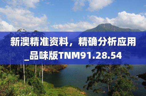 新澳精准资料，精确分析应用_品味版TNM91.28.54
