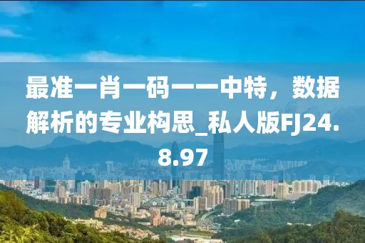 最准一肖一码一一中特，数据解析的专业构思_私人版FJ24.8.97