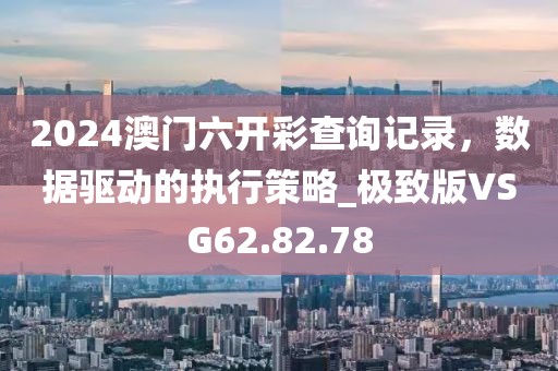 2024澳门六开彩查询记录，数据驱动的执行策略_极致版VSG62.82.78