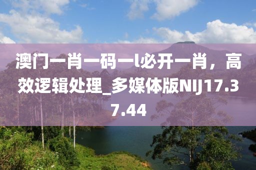 澳门一肖一码一l必开一肖，高效逻辑处理_多媒体版NIJ17.37.44