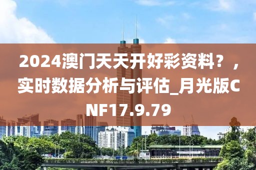 2024澳门天天开好彩资料？，实时数据分析与评估_月光版CNF17.9.79