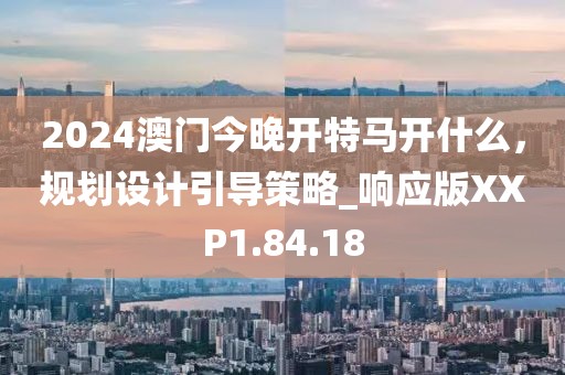 2024澳门今晚开特马开什么，规划设计引导策略_响应版XXP1.84.18