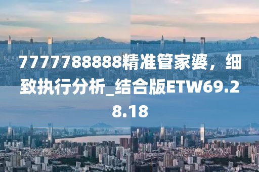 7777788888精准管家婆，细致执行分析_结合版ETW69.28.18
