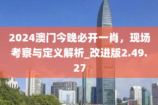 2024澳门今晚必开一肖，现场考察与定义解析_改进版2.49.27