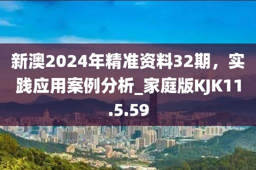 新澳2024年精准资料32期，实践应用案例分析_家庭版KJK11.5.59