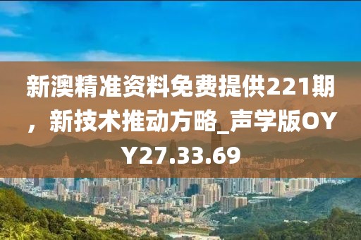 新澳精准资料免费提供221期，新技术推动方略_声学版OYY27.33.69