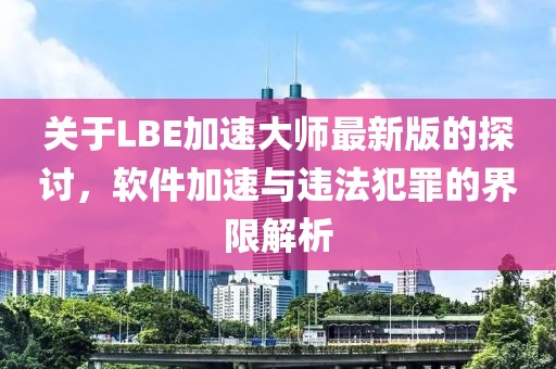 关于LBE加速大师最新版的探讨，软件加速与违法犯罪的界限解析