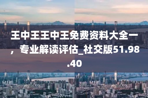 王中王王中王免费资料大全一，专业解读评估_社交版51.98.40
