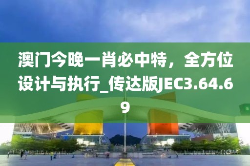 澳门今晚一肖必中特，全方位设计与执行_传达版JEC3.64.69