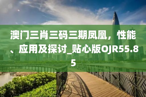 澳门三肖三码三期凤凰，性能、应用及探讨_贴心版OJR55.85