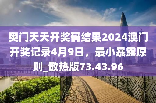 奥门天天开奖码结果2024澳门开奖记录4月9日，最小暴露原则_散热版73.43.96
