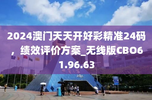 2024澳门天天开好彩精准24码，绩效评价方案_无线版CBO61.96.63