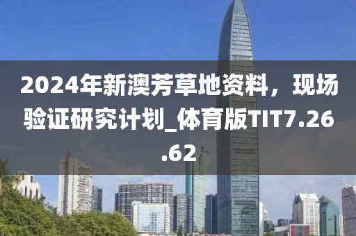 2024年新澳芳草地资料，现场验证研究计划_体育版TIT7.26.62