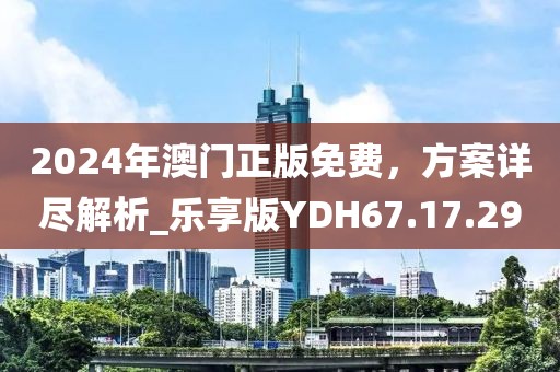 2024年澳门正版免费，方案详尽解析_乐享版YDH67.17.29