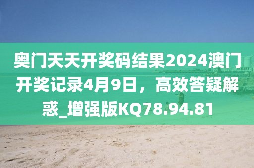 奥门天天开奖码结果2024澳门开奖记录4月9日，高效答疑解惑_增强版KQ78.94.81