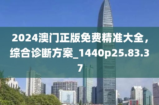 2024澳门正版免费精准大全，综合诊断方案_1440p25.83.37