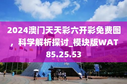 2024澳门天天彩六开彩免费图，科学解析探讨_模块版WAT85.25.53