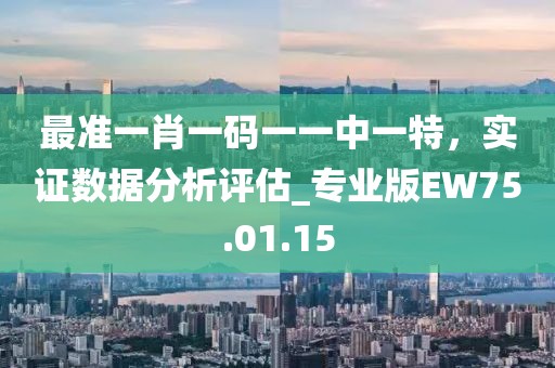 最准一肖一码一一中一特，实证数据分析评估_专业版EW75.01.15