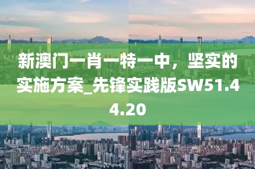 新澳门一肖一特一中，坚实的实施方案_先锋实践版SW51.44.20