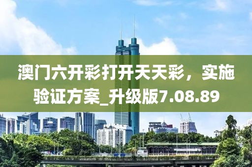 澳门六开彩打开天天彩，实施验证方案_升级版7.08.89