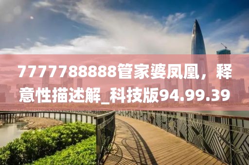 7777788888管家婆凤凰，释意性描述解_科技版94.99.39