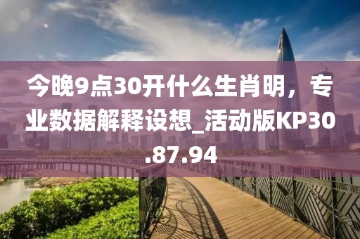 今晚9点30开什么生肖明，专业数据解释设想_活动版KP30.87.94