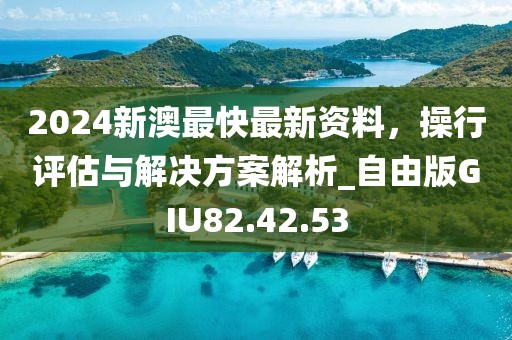 2024新澳最快最新资料，操行评估与解决方案解析_自由版GIU82.42.53