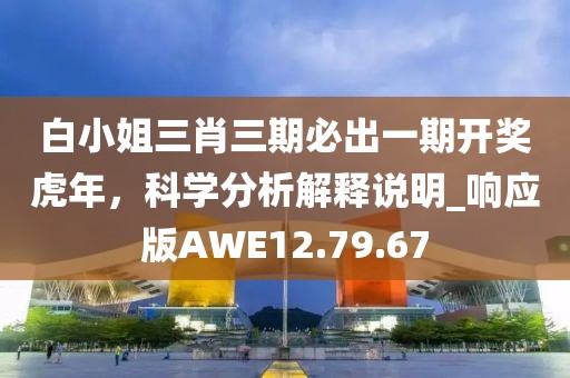 白小姐三肖三期必出一期开奖虎年，科学分析解释说明_响应版AWE12.79.67