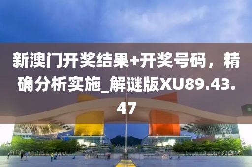 新澳门开奖结果+开奖号码，精确分析实施_解谜版XU89.43.47