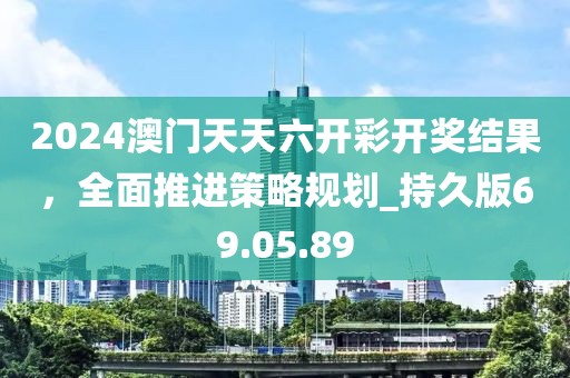 2024澳门天天六开彩开奖结果，全面推进策略规划_持久版69.05.89