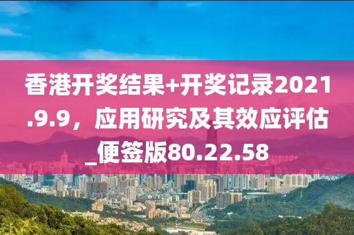 香港开奖结果+开奖记录2021.9.9，应用研究及其效应评估_便签版80.22.58