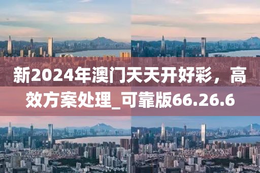 新2024年澳门天天开好彩，高效方案处理_可靠版66.26.6