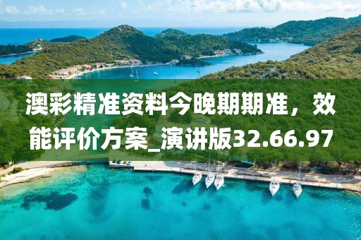 澳彩精准资料今晚期期准，效能评价方案_演讲版32.66.97