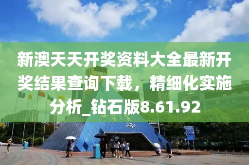 新澳天天开奖资料大全最新开奖结果查询下载，精细化实施分析_钻石版8.61.92