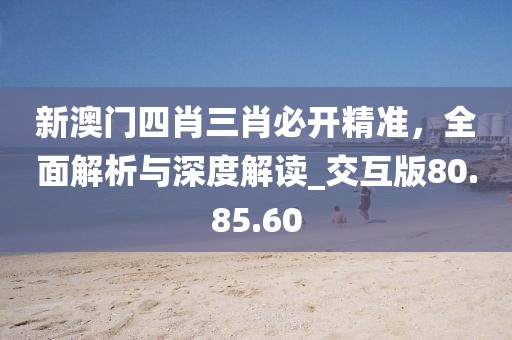 新澳门四肖三肖必开精准，全面解析与深度解读_交互版80.85.60