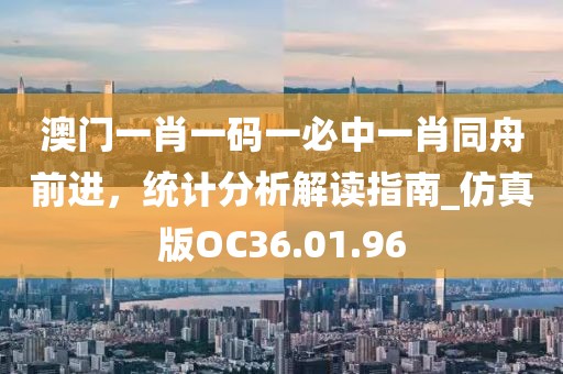 澳门一肖一码一必中一肖同舟前进，统计分析解读指南_仿真版OC36.01.96