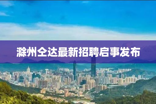 滁州仝达最新招聘启事发布