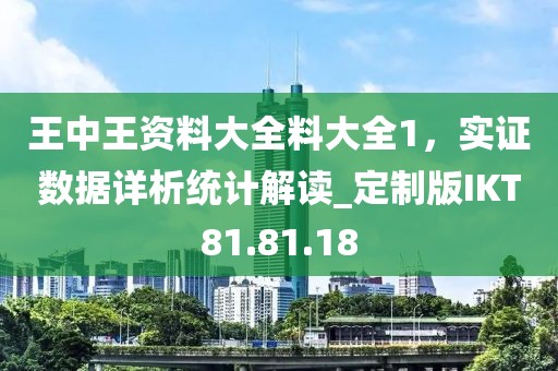 王中王资料大全料大全1，实证数据详析统计解读_定制版IKT81.81.18