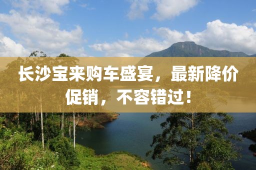 长沙宝来购车盛宴，最新降价促销，不容错过！