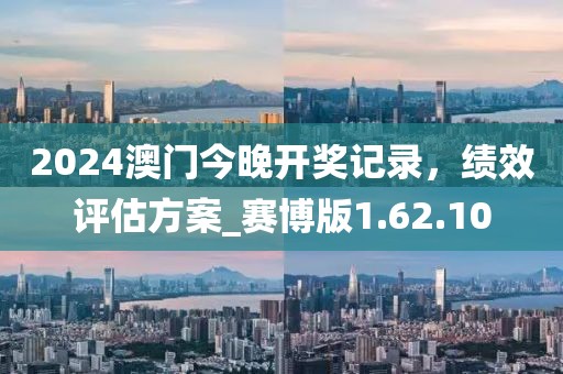 2024澳门今晚开奖记录，绩效评估方案_赛博版1.62.10