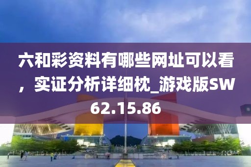 六和彩资料有哪些网址可以看，实证分析详细枕_游戏版SW62.15.86