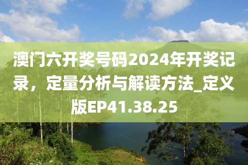 澳门六开奖号码2024年开奖记录，定量分析与解读方法_定义版EP41.38.25