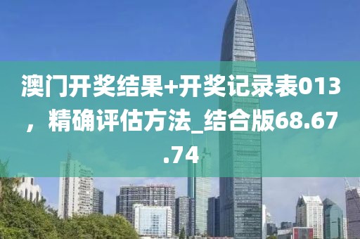 澳门开奖结果+开奖记录表013，精确评估方法_结合版68.67.74