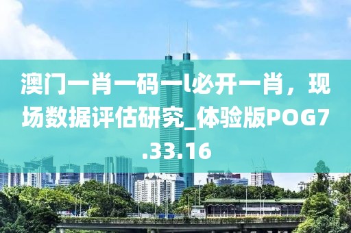 澳门一肖一码一l必开一肖，现场数据评估研究_体验版POG7.33.16