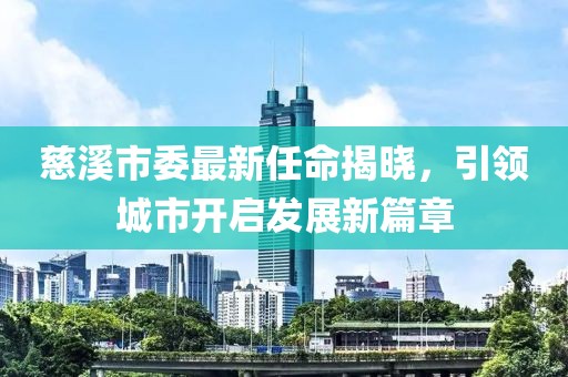 慈溪市委最新任命揭晓，引领城市开启发展新篇章