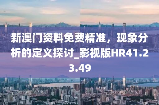 新澳门资料免费精准，现象分析的定义探讨_影视版HR41.23.49
