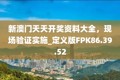 新澳门天天开奖资料大全，现场验证实施_定义版FPK86.39.52