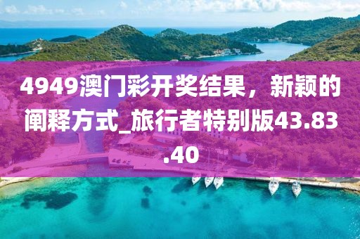 4949澳门彩开奖结果，新颖的阐释方式_旅行者特别版43.83.40