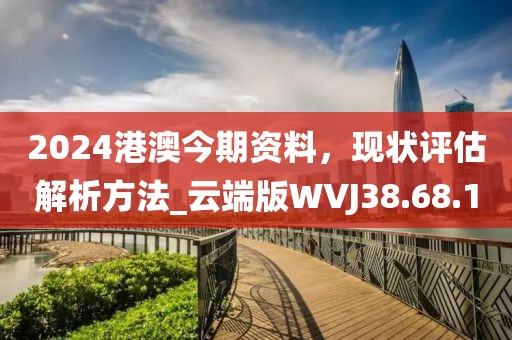 2024港澳今期资料，现状评估解析方法_云端版WVJ38.68.10